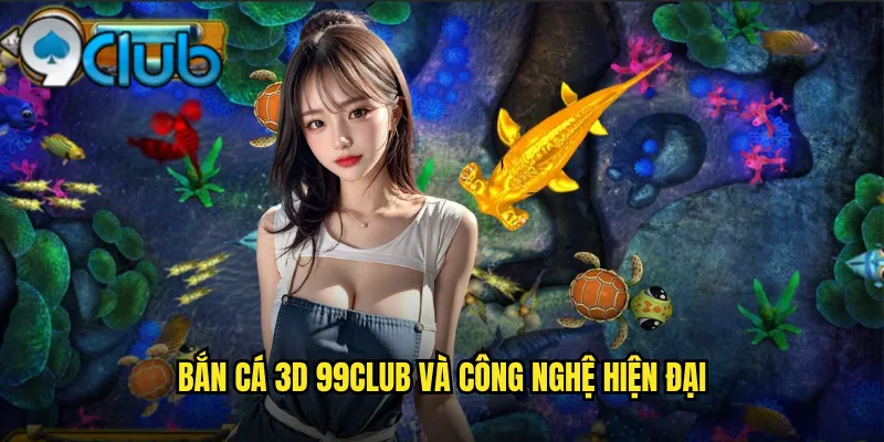 Bắn cá 3D 99club và công nghệ hiện đại