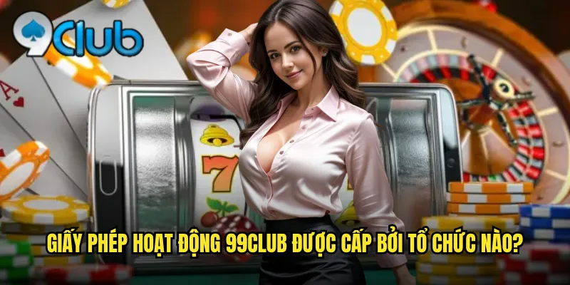 Giấy phép hoạt động 99club được cấp bởi tổ chức nào?