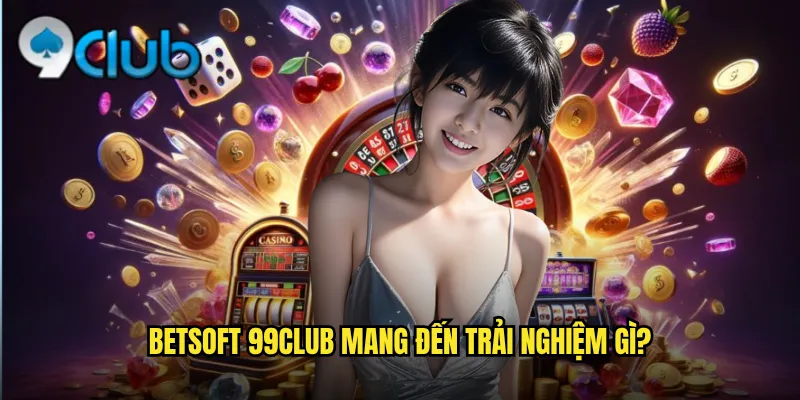 BetSoft 99club mang đến trải nghiệm gì?