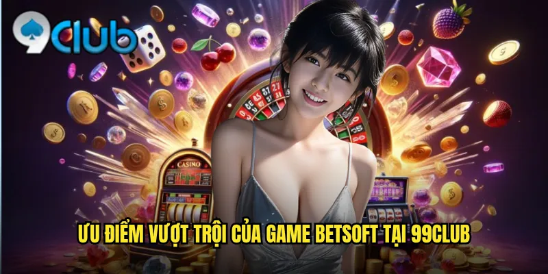 Ưu điểm vượt trội của game BetSoft tại 99club